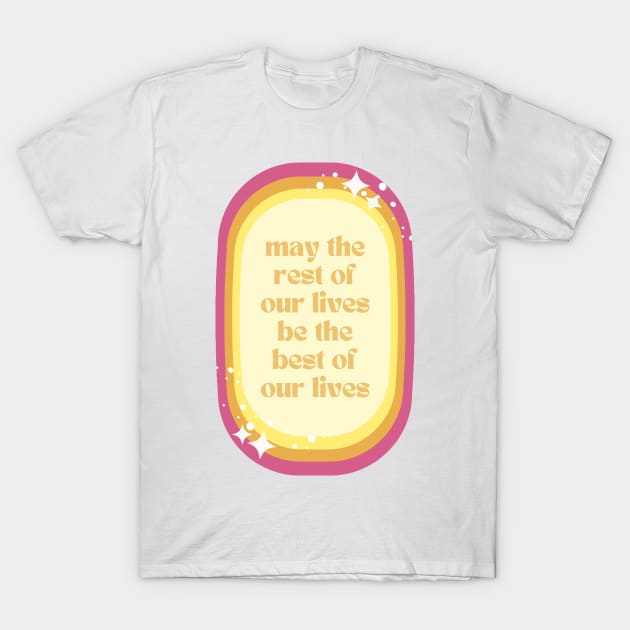 May The Rest Of Your Lives Be The Best Of Our Lives T-Shirt by ehmacarena-art